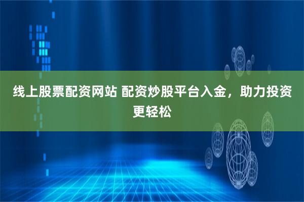 线上股票配资网站 配资炒股平台入金，助力投资更轻松