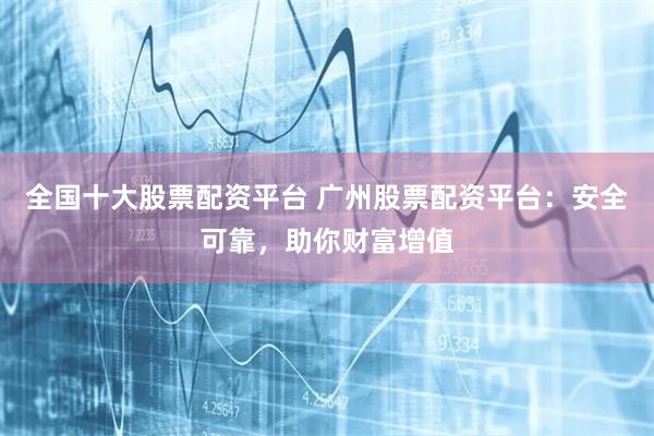 全国十大股票配资平台 广州股票配资平台：安全可靠，助你财富增值