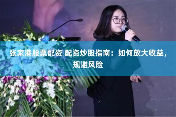 张家港股票配资 配资炒股指南：如何放大收益，规避风险