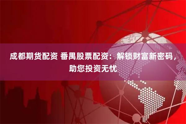 成都期货配资 番禺股票配资：解锁财富新密码，助您投资无忧