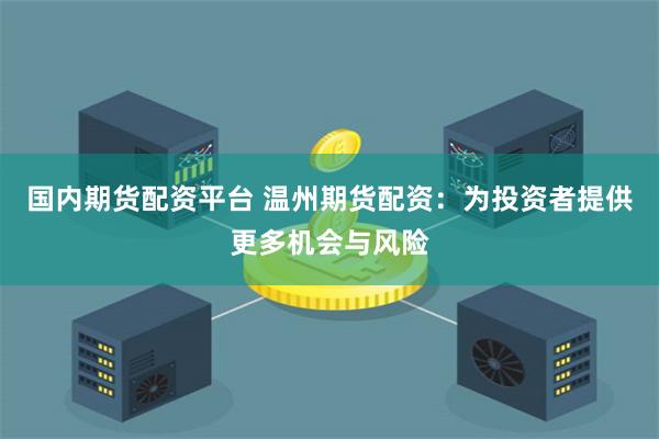 国内期货配资平台 温州期货配资：为投资者提供更多机会与风险