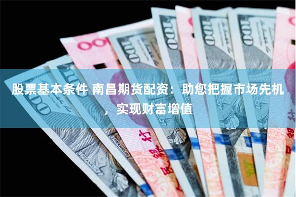股票基本条件 南昌期货配资：助您把握市场先机，实现财富增值