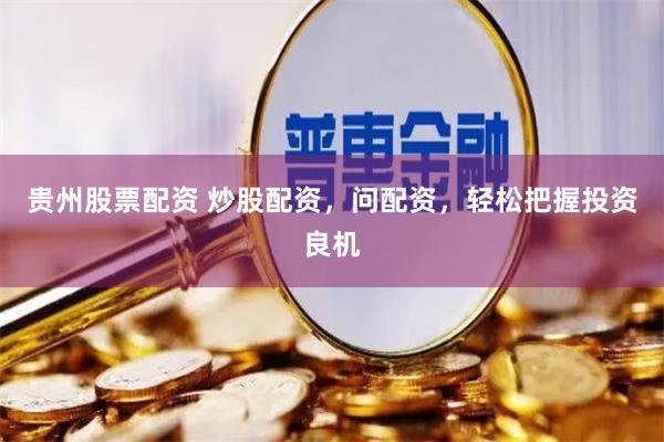 贵州股票配资 炒股配资，问配资，轻松把握投资良机