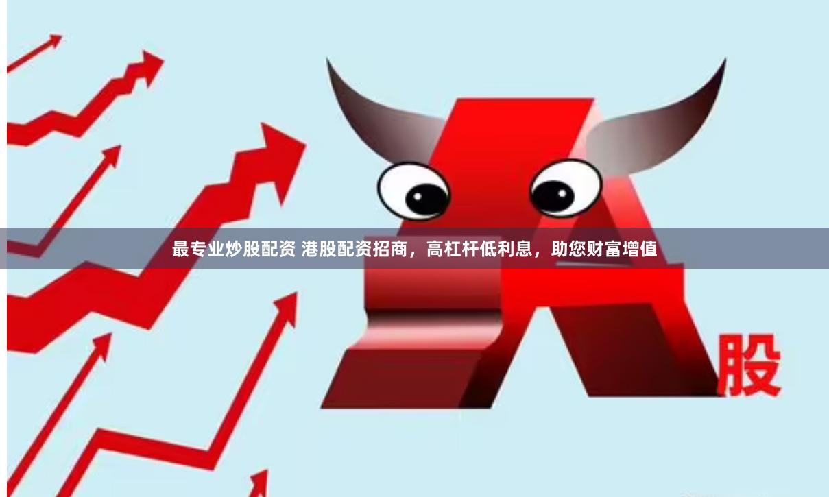 最专业炒股配资 港股配资招商，高杠杆低利息，助您财富增值