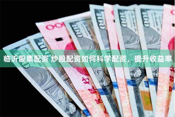 临沂股票配资 炒股配资如何科学配资，提升收益率