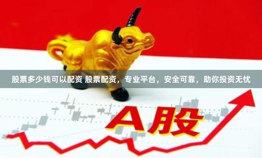 股票多少钱可以配资 股票配资，专业平台，安全可靠，助你投资无忧