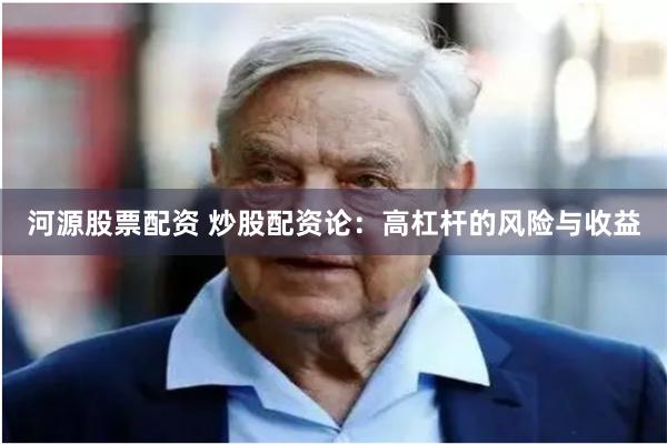 河源股票配资 炒股配资论：高杠杆的风险与收益
