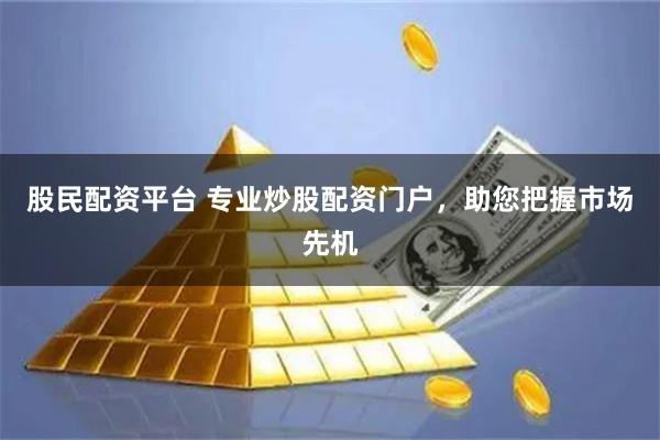 股民配资平台 专业炒股配资门户，助您把握市场先机