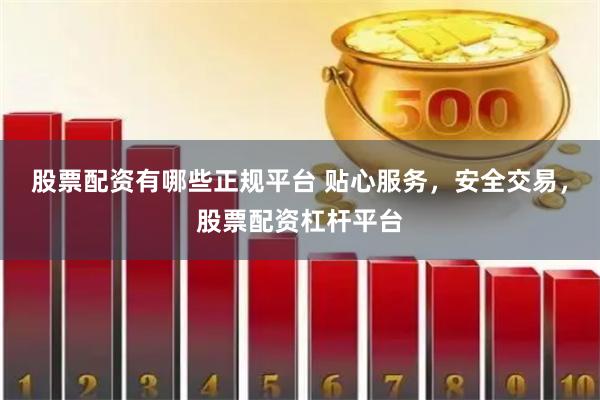 股票配资有哪些正规平台 贴心服务，安全交易，股票配资杠杆平台