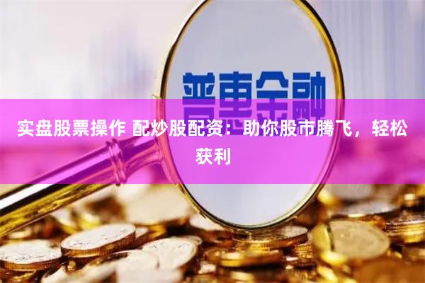 实盘股票操作 配炒股配资：助你股市腾飞，轻松获利