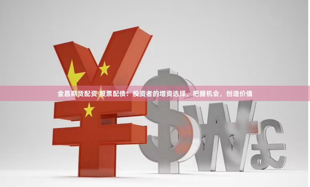 金昌期货配资 股票配债：投资者的增资选择，把握机会，创造价值