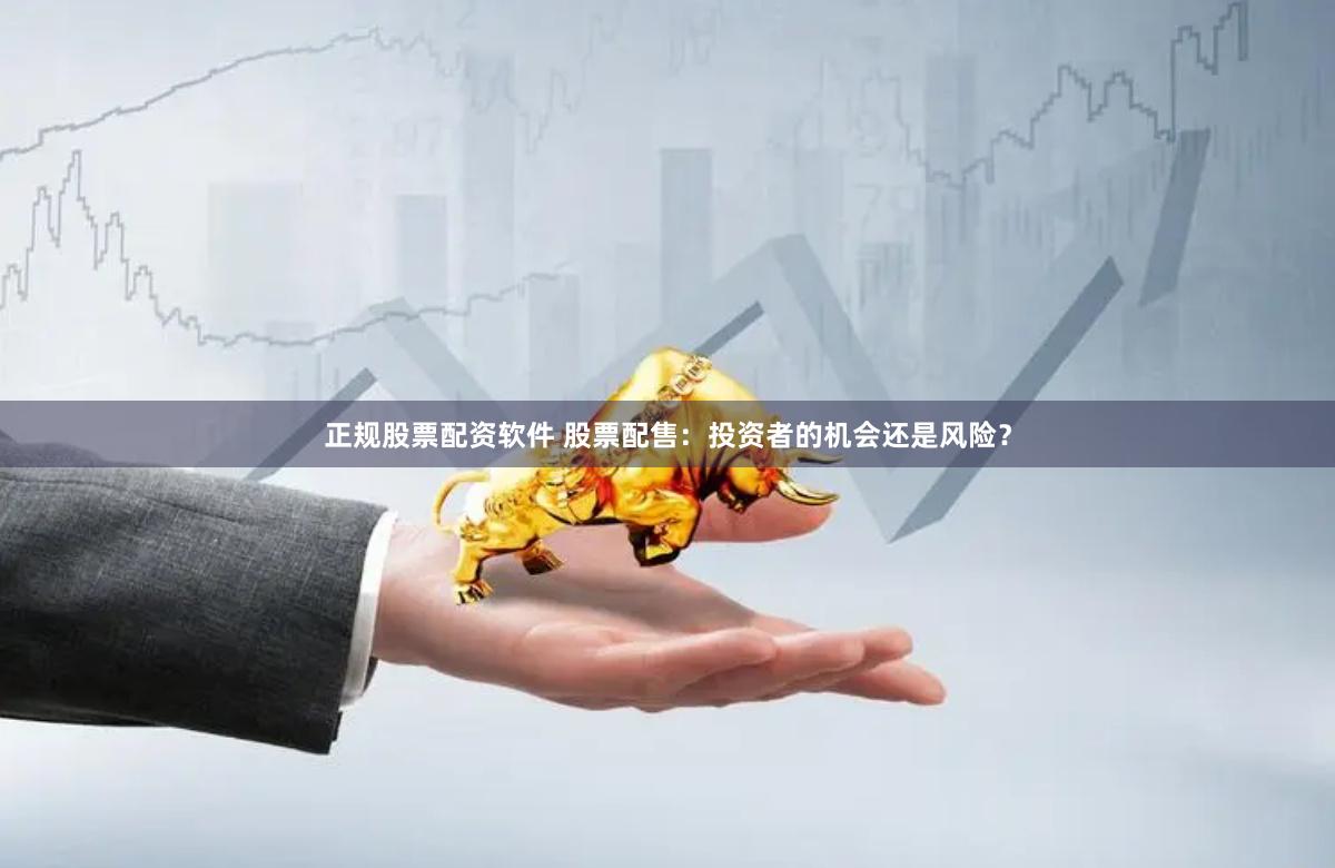 正规股票配资软件 股票配售：投资者的机会还是风险？
