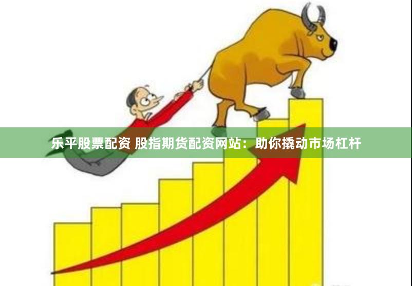 乐平股票配资 股指期货配资网站：助你撬动市场杠杆