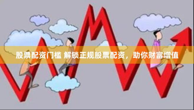 股票配资门槛 解锁正规股票配资，助你财富增值