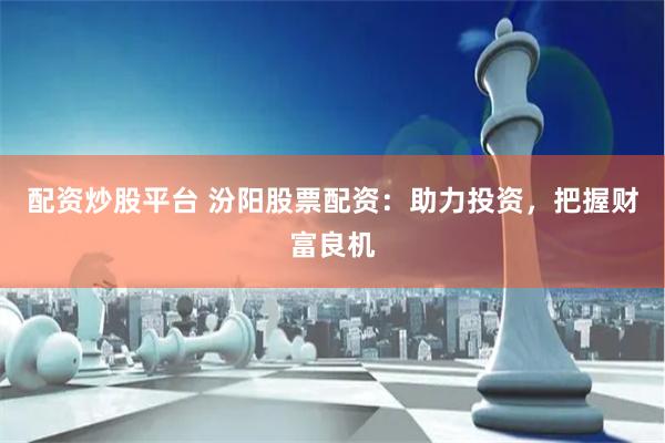 配资炒股平台 汾阳股票配资：助力投资，把握财富良机