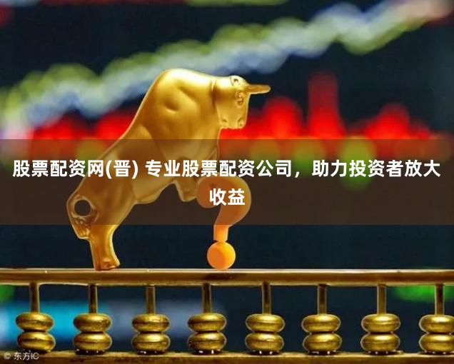股票配资网(晋) 专业股票配资公司，助力投资者放大收益
