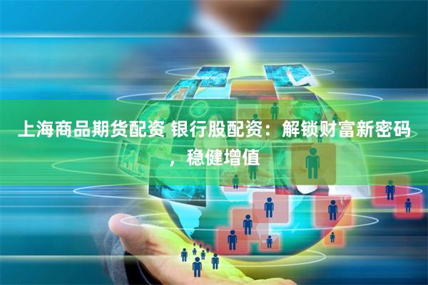上海商品期货配资 银行股配资：解锁财富新密码，稳健增值