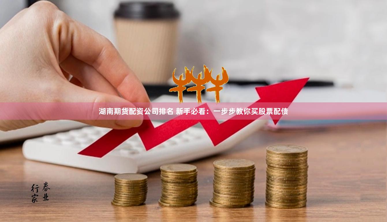 湖南期货配资公司排名 新手必看：一步步教你买股票配债