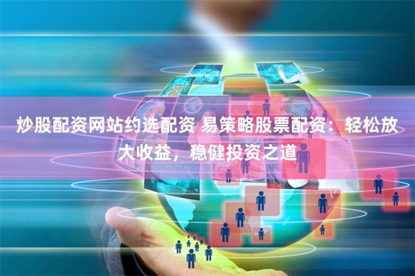 炒股配资网站约选配资 易策略股票配资：轻松放大收益，稳健投资之道
