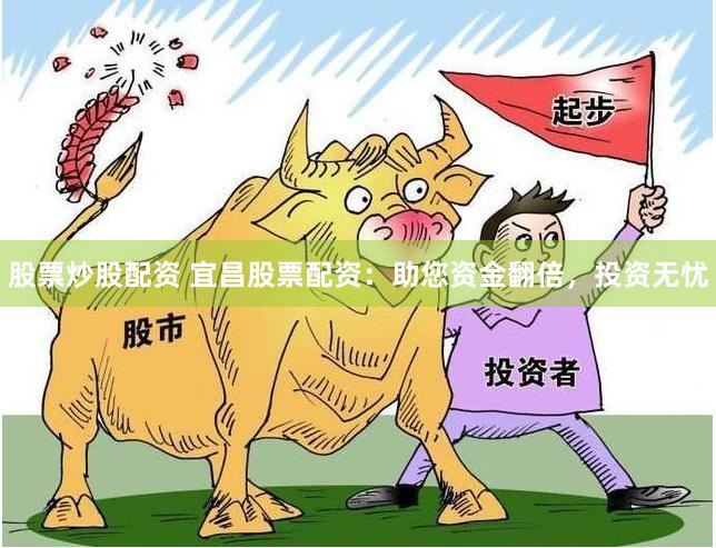 股票炒股配资 宜昌股票配资：助您资金翻倍，投资无忧