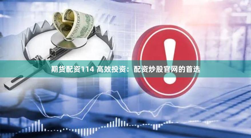 期货配资114 高效投资：配资炒股官网的首选