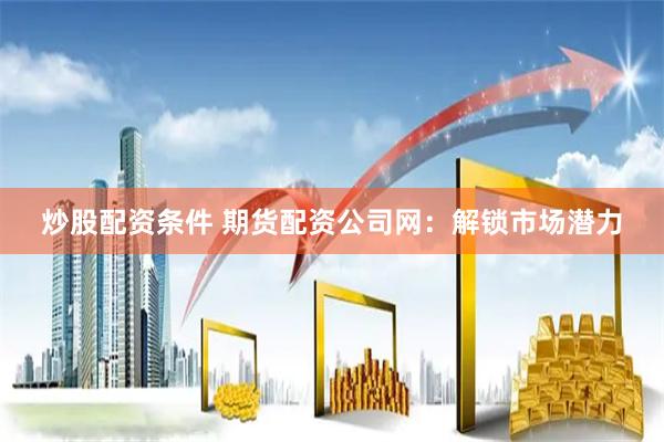 炒股配资条件 期货配资公司网：解锁市场潜力