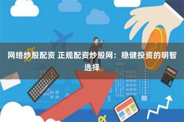 网络炒股配资 正规配资炒股网：稳健投资的明智选择