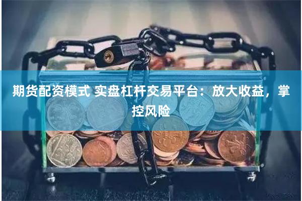 期货配资模式 实盘杠杆交易平台：放大收益，掌控风险
