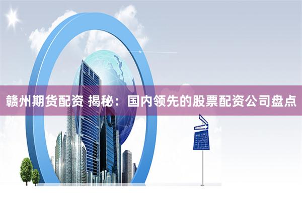 赣州期货配资 揭秘：国内领先的股票配资公司盘点