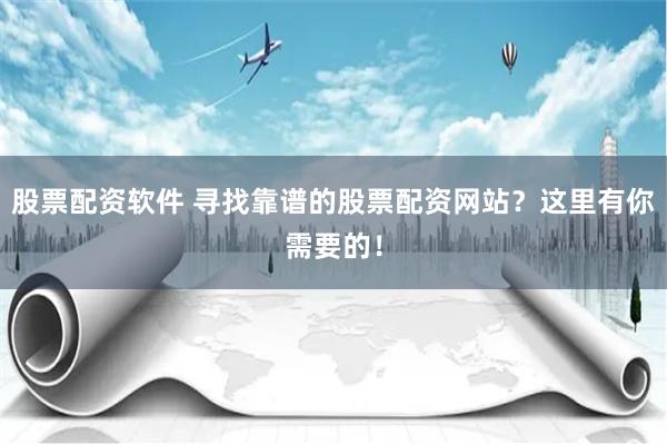 股票配资软件 寻找靠谱的股票配资网站？这里有你需要的！
