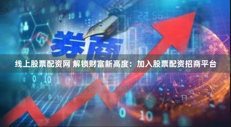 线上股票配资网 解锁财富新高度：加入股票配资招商平台