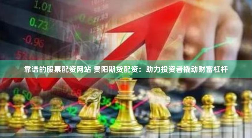 靠谱的股票配资网站 贵阳期货配资：助力投资者撬动财富杠杆