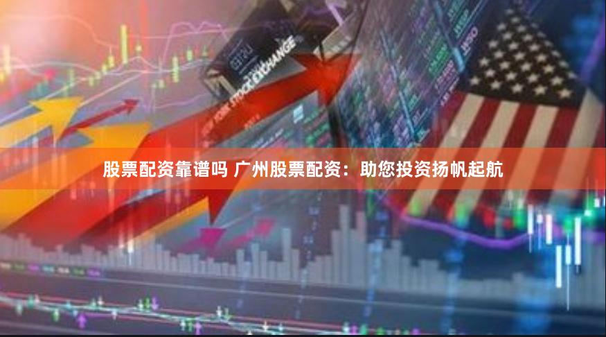 股票配资靠谱吗 广州股票配资：助您投资扬帆起航