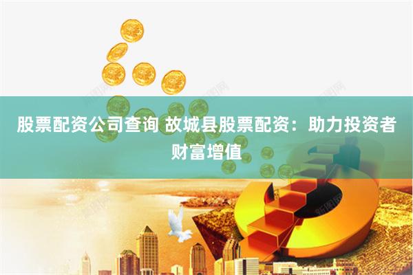 股票配资公司查询 故城县股票配资：助力投资者财富增值