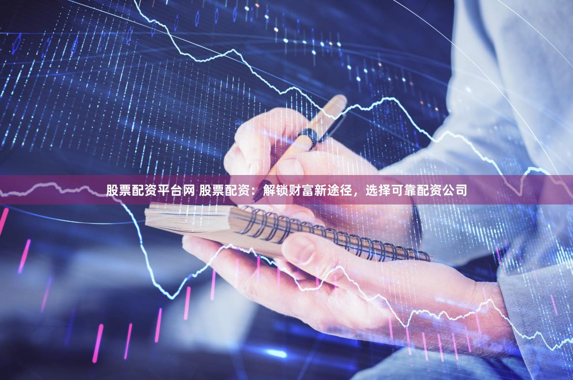 股票配资平台网 股票配资：解锁财富新途径，选择可靠配资公司