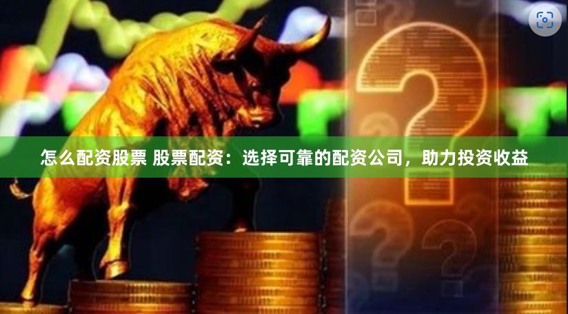怎么配资股票 股票配资：选择可靠的配资公司，助力投资收益