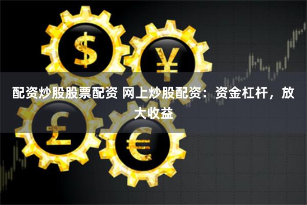 配资炒股股票配资 网上炒股配资：资金杠杆，放大收益