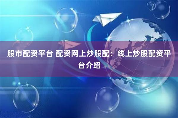 股市配资平台 配资网上炒股配：线上炒股配资平台介绍