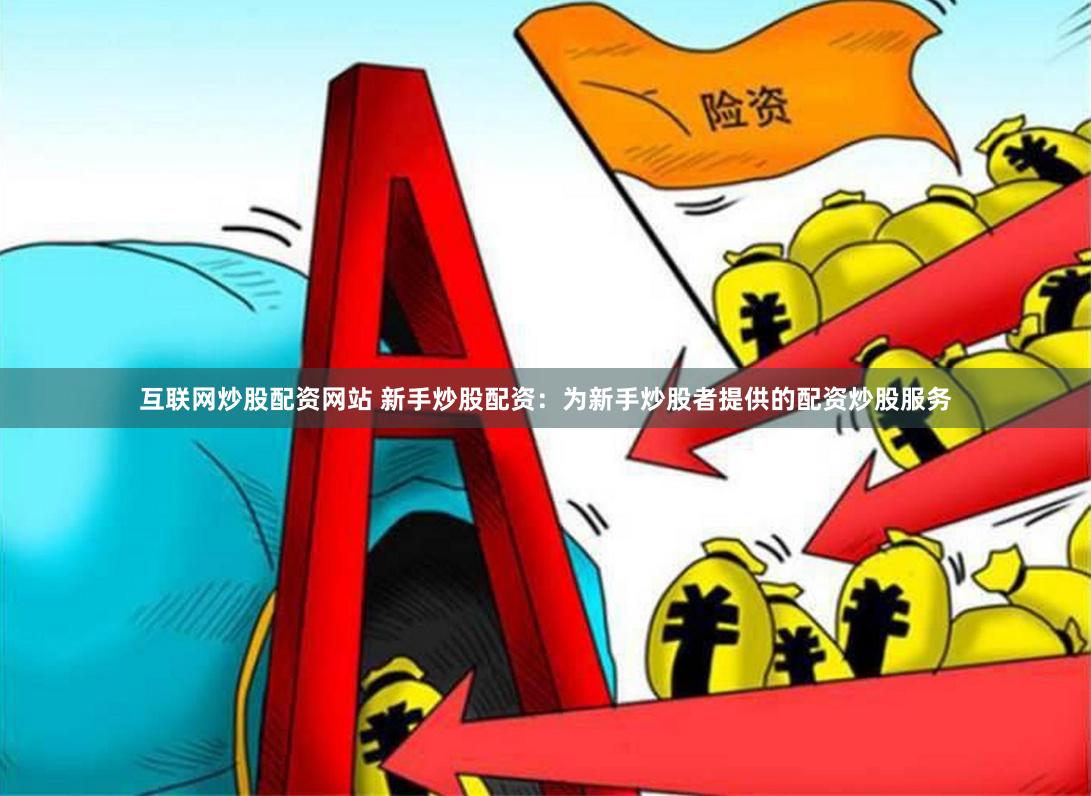 互联网炒股配资网站 新手炒股配资：为新手炒股者提供的配资炒股服务