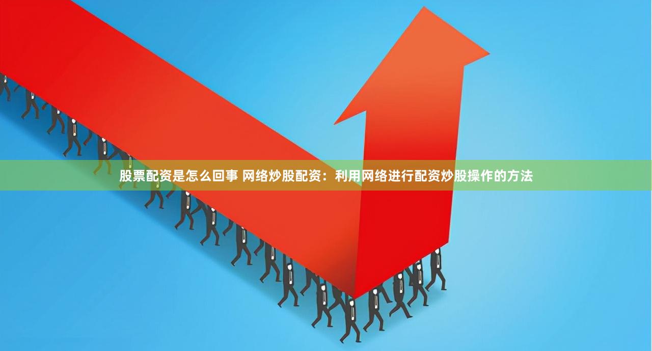 股票配资是怎么回事 网络炒股配资：利用网络进行配资炒股操作的方法