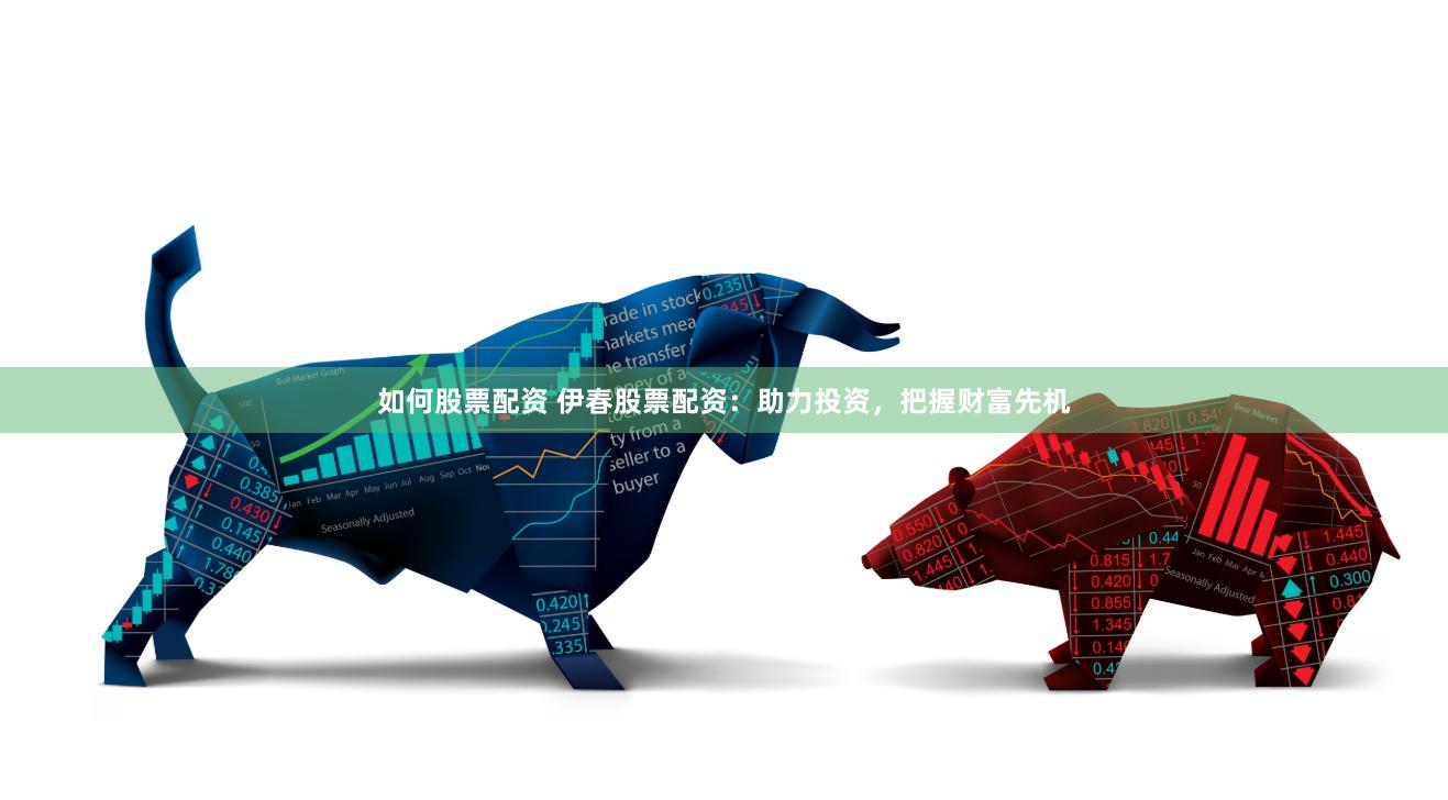 如何股票配资 伊春股票配资：助力投资，把握财富先机