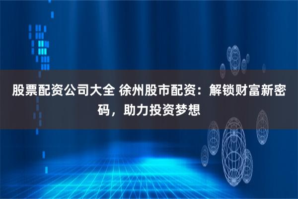 股票配资公司大全 徐州股市配资：解锁财富新密码，助力投资梦想