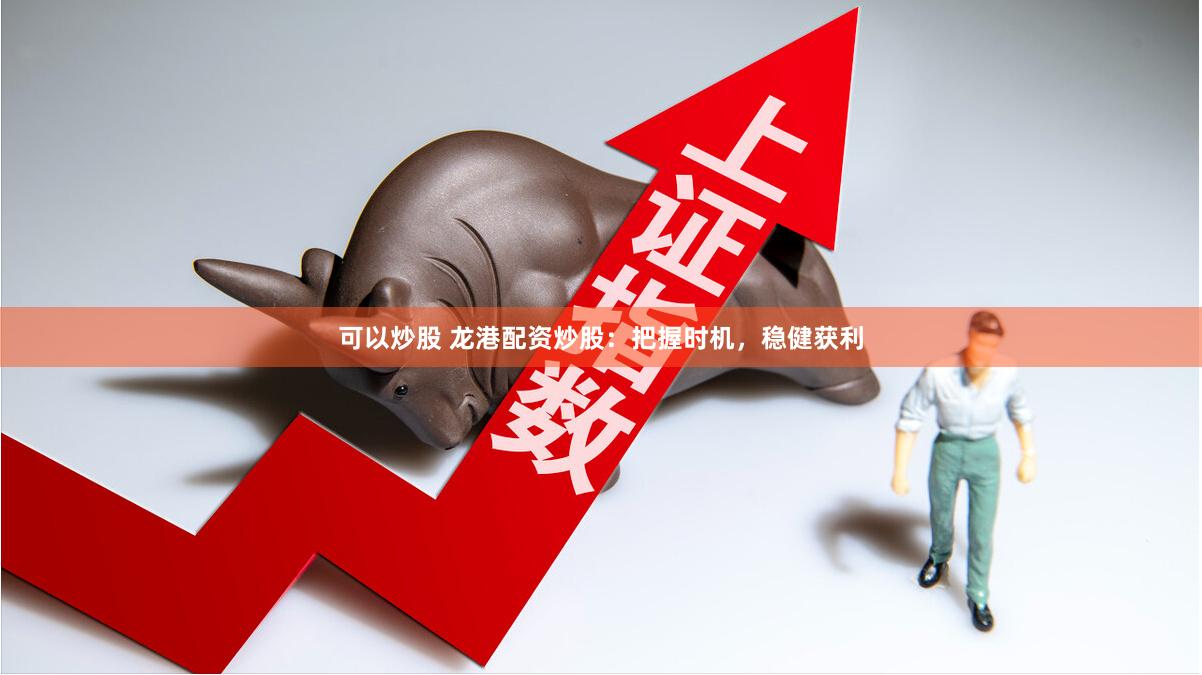 可以炒股 龙港配资炒股：把握时机，稳健获利