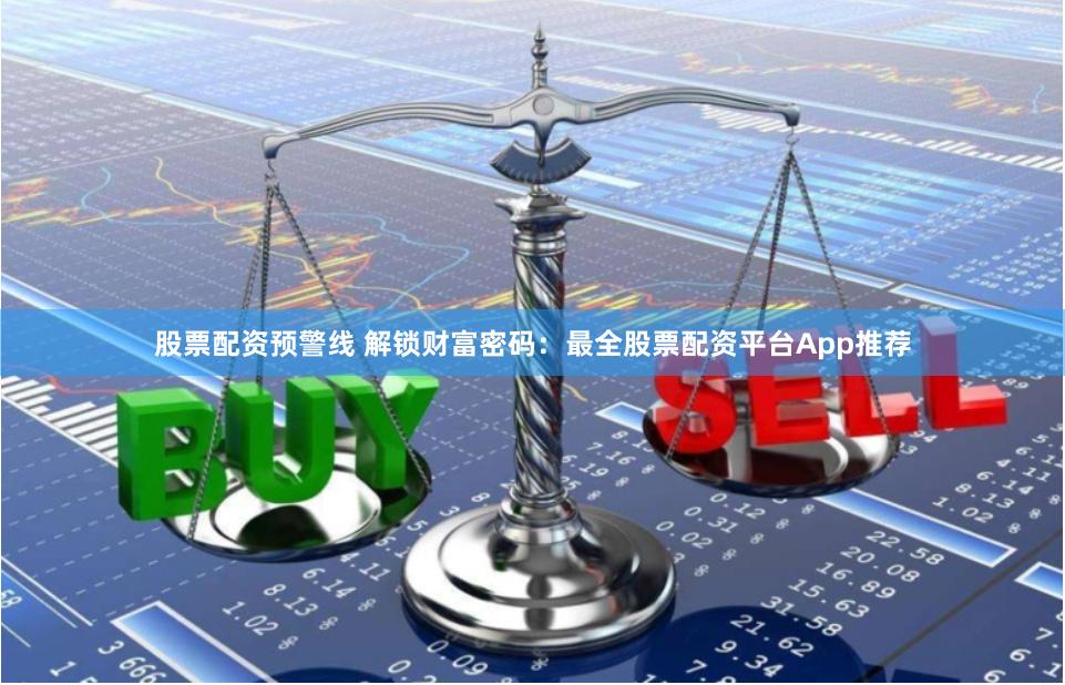 股票配资预警线 解锁财富密码：最全股票配资平台App推荐