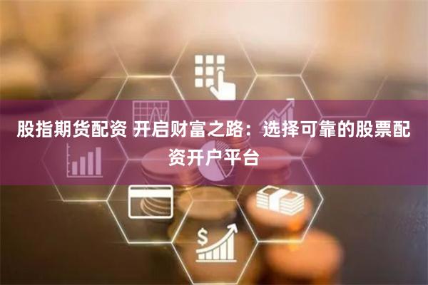 股指期货配资 开启财富之路：选择可靠的股票配资开户平台
