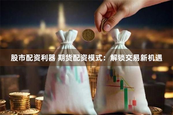股市配资利器 期货配资模式：解锁交易新机遇
