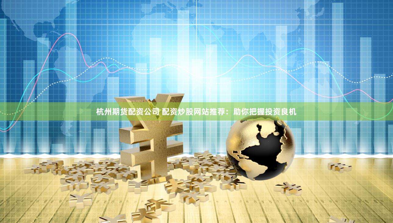 杭州期货配资公司 配资炒股网站推荐：助你把握投资良机