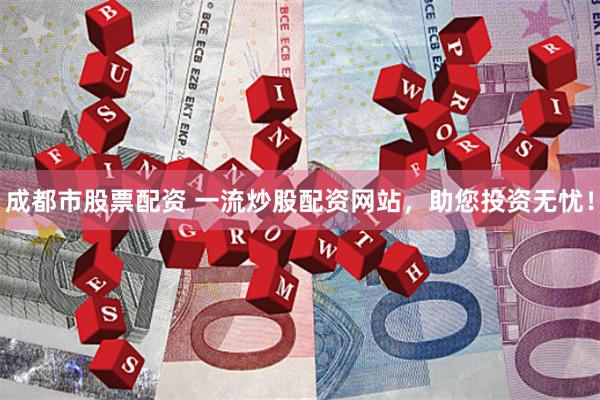 成都市股票配资 一流炒股配资网站，助您投资无忧！