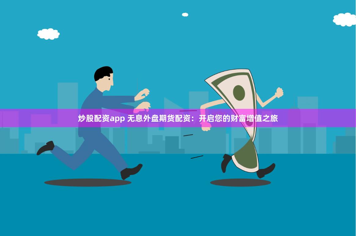 炒股配资app 无息外盘期货配资：开启您的财富增值之旅