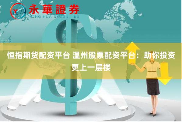 恒指期货配资平台 温州股票配资平台：助你投资更上一层楼